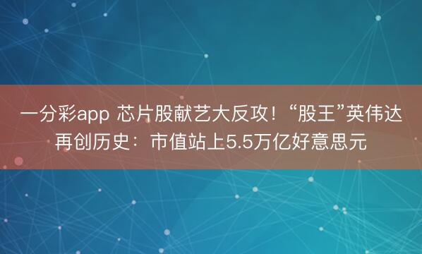 一分彩app 芯片股献艺大反攻！“股王”英伟达再创历史：市值站上5.5万亿好意思元