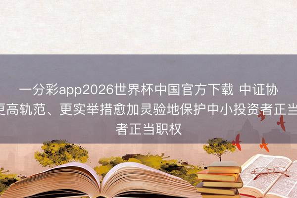 一分彩app2026世界杯中国官方下载 中证协: 以更高轨范、更实举措愈加灵验地保护中小投资者正当职权