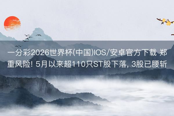 一分彩2026世界杯(中国)IOS/安卓官方下载 郑重风险! 5月以来超110只ST股下落, 3股已腰斩