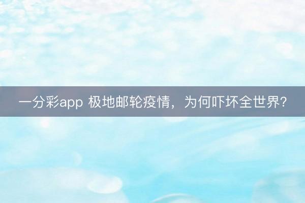一分彩app 极地邮轮疫情，为何吓坏全世界？