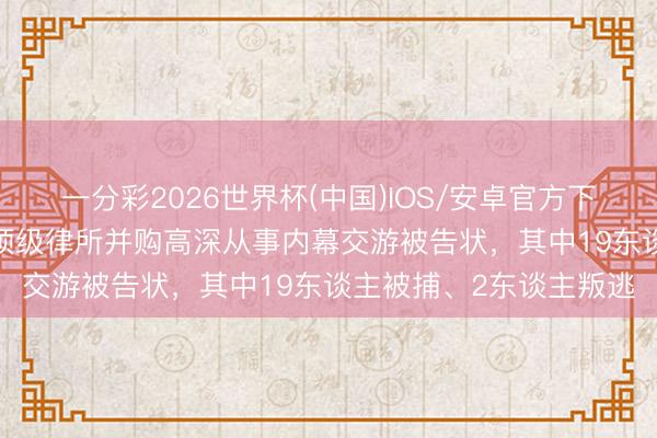 一分彩2026世界杯(中国)IOS/安卓官方下载 30东谈主涉嫌窃取顶级律所并购高深从事内幕交游被告状，其中19东谈主被捕、2东谈主叛逃