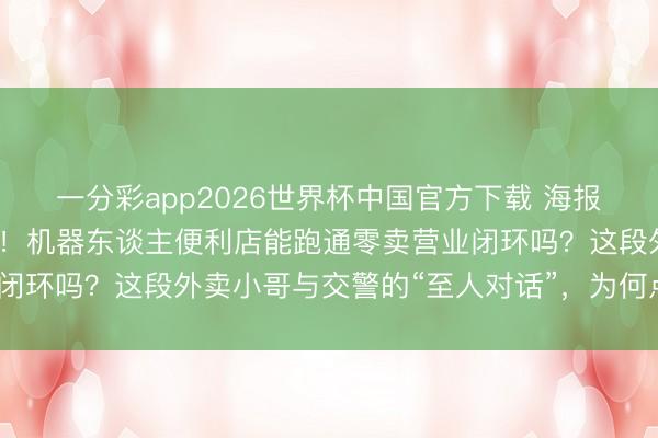 一分彩app2026世界杯中国官方下载 海报荐读｜连轴转“不喊累”！机器东谈主便利店能跑通零卖营业闭环吗？这段外卖小哥与交警的“至人对话”，为何点赞破百万？