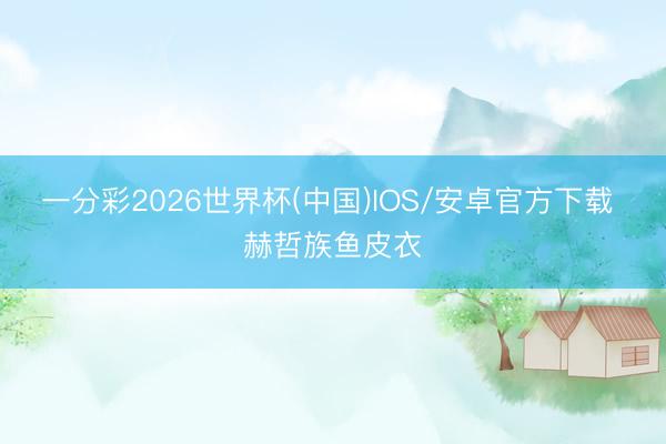 一分彩2026世界杯(中国)IOS/安卓官方下载 赫哲族鱼皮衣