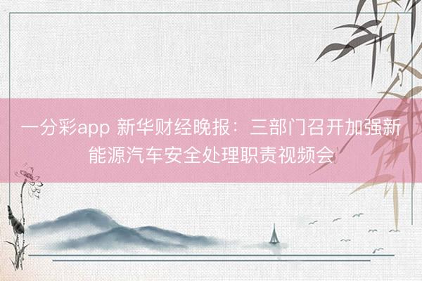 一分彩app 新华财经晚报：三部门召开加强新能源汽车安全处理职责视频会