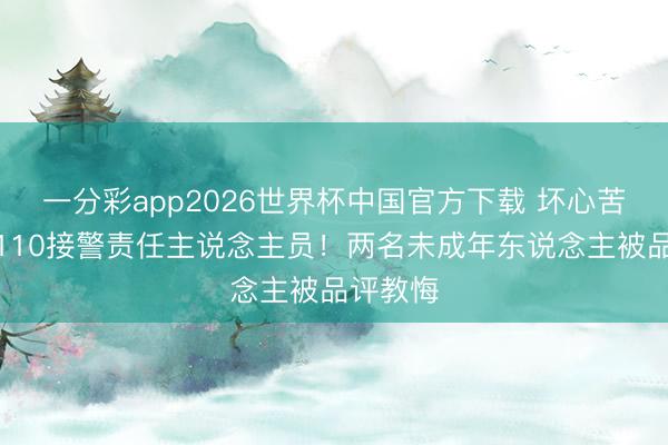 一分彩app2026世界杯中国官方下载 坏心苦闷黑白110接警责任主说念主员！两名未成年东说念主被品评教悔