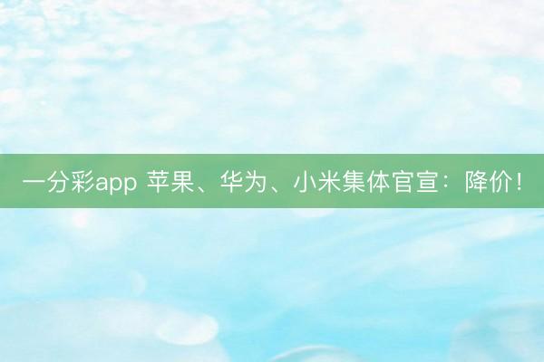 一分彩app 苹果、华为、小米集体官宣：降价！