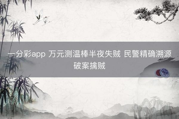 一分彩app 万元测温棒半夜失贼 民警精确溯源破案擒贼