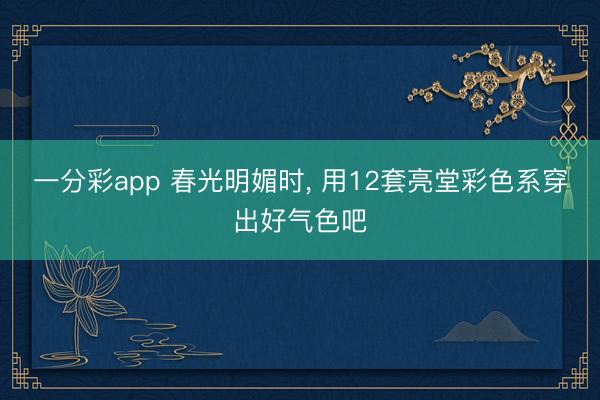 一分彩app 春光明媚时, 用12套亮堂彩色系穿出好气色吧
