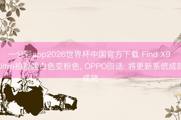一分彩app2026世界杯中国官方下载 Find X9 Ultra拍视频白色变粉色, OPPO回话: 将更新系统成就