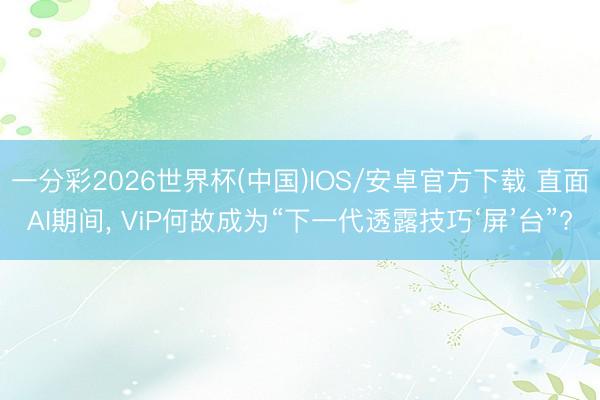 一分彩2026世界杯(中国)IOS/安卓官方下载 直面AI期间, ViP何故成为“下一代透露技巧‘屏’台”?