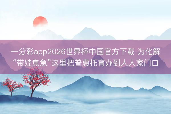 一分彩app2026世界杯中国官方下载 为化解“带娃焦急”这里把普惠托育办到人人家门口