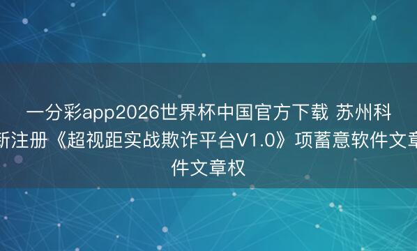 一分彩app2026世界杯中国官方下载 苏州科达新注册《超视距实战欺诈平台V1.0》项蓄意软件文章权