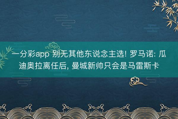 一分彩app 别无其他东说念主选! 罗马诺: 瓜迪奥拉离任后, 曼城新帅只会是马雷斯卡