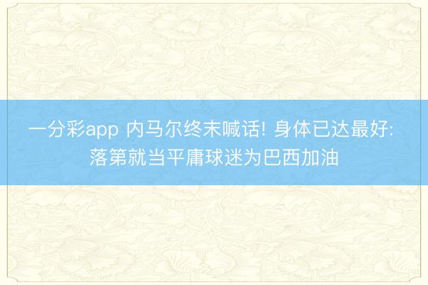 一分彩app 内马尔终末喊话! 身体已达最好: 落第就当平庸球迷为巴西加油