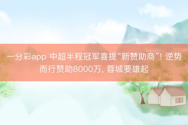 一分彩app 中超半程冠军喜提“新赞助商”! 逆势而行赞助8000万, 蓉城要雄起