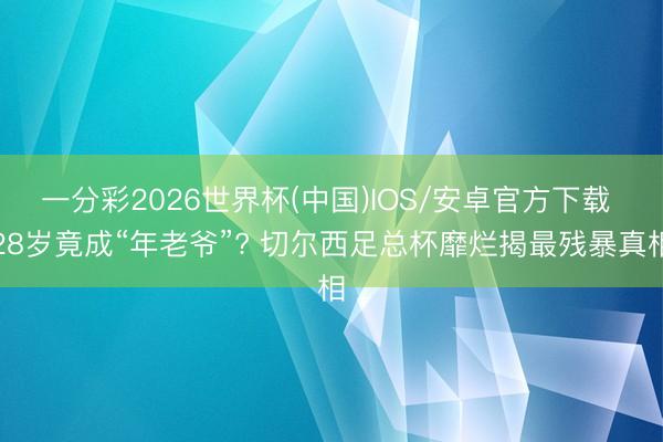 一分彩2026世界杯(中国)IOS/安卓官方下载 28岁竟成“年老爷”? 切尔西足总杯靡烂揭最残暴真相