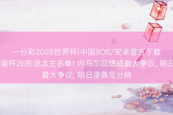 一分彩2026世界杯(中国)IOS/安卓官方下载 巴媒量度宇宙杯26东说念主名单! 内马尔回想成最大争议, 明日凌晨见分晓