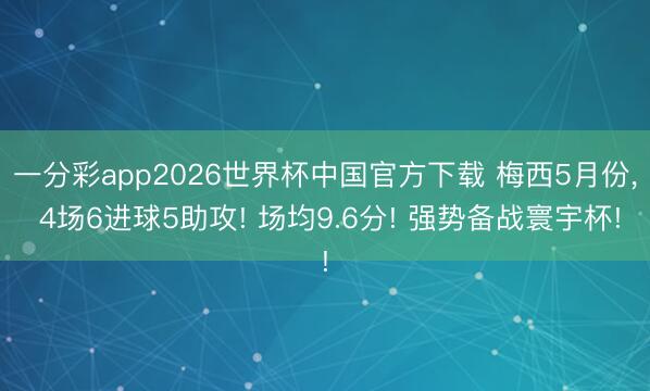 一分彩app2026世界杯中国官方下载 梅西5月份， 4场6进球5助攻! 场均9.6分! 强势备战寰宇杯!
