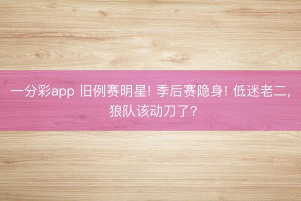 一分彩app 旧例赛明星! 季后赛隐身! 低迷老二, 狼队该动刀了?