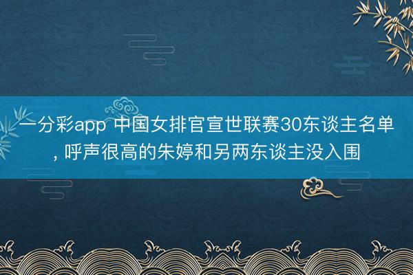 一分彩app 中国女排官宣世联赛30东谈主名单, 呼声很高的朱婷和另两东谈主没入围