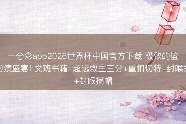 一分彩app2026世界杯中国官方下载 极致的篮球扮演盛宴! 文班书籍: 超远救主三分+重扣切特+封喉摘帽