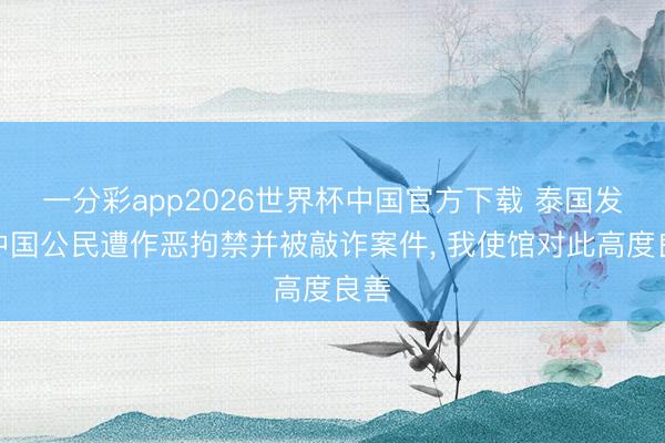 一分彩app2026世界杯中国官方下载 泰国发生中国公民遭作恶拘禁并被敲诈案件, 我使馆对此高度良善