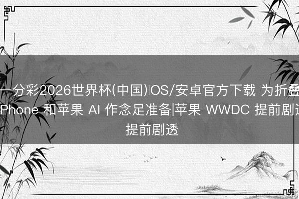一分彩2026世界杯(中国)IOS/安卓官方下载 为折叠 iPhone 和苹果 AI 作念足准备|苹果 WWDC 提前剧透