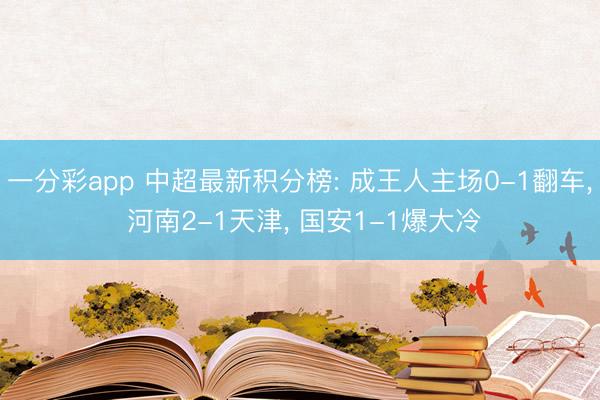 一分彩app 中超最新积分榜: 成王人主场0-1翻车, 河南2-1天津, 国安1-1爆大冷
