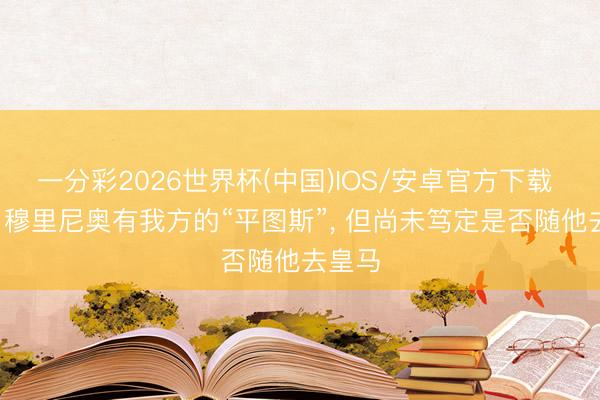 一分彩2026世界杯(中国)IOS/安卓官方下载 阿斯: 穆里尼奥有我方的“平图斯”， 但尚未笃定是否随他去皇马