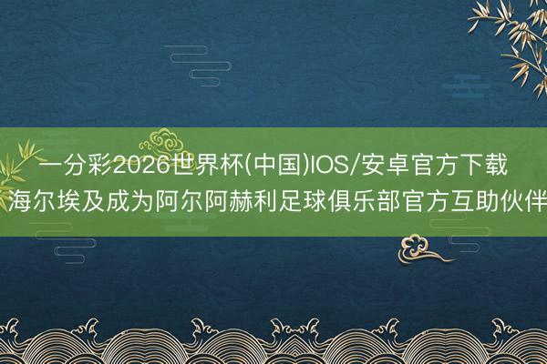 一分彩2026世界杯(中国)IOS/安卓官方下载 海尔埃及成为阿尔阿赫利足球俱乐部官方互助伙伴
