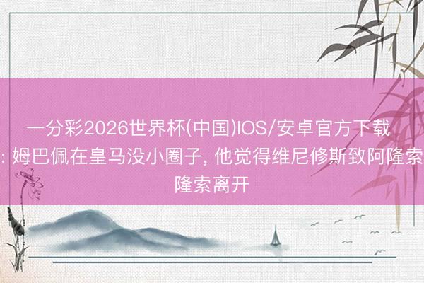 一分彩2026世界杯(中国)IOS/安卓官方下载 六台: 姆巴佩在皇马没小圈子, 他觉得维尼修斯致阿隆索离开