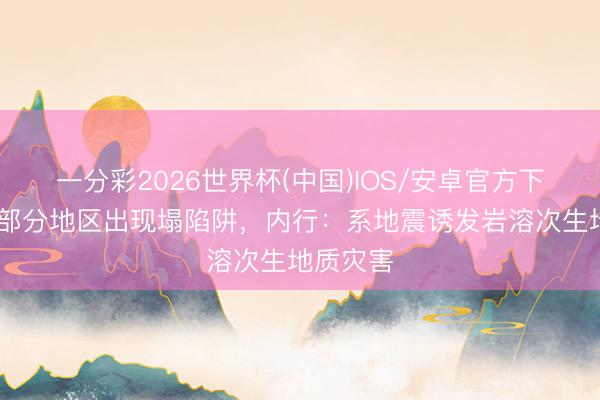 一分彩2026世界杯(中国)IOS/安卓官方下载 柳州部分地区出现塌陷阱，内行：系地震诱发岩溶次生地质灾害