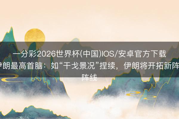 一分彩2026世界杯(中国)IOS/安卓官方下载 伊朗最高首脑：如“干戈景况”捏续，伊朗将开拓新阵线