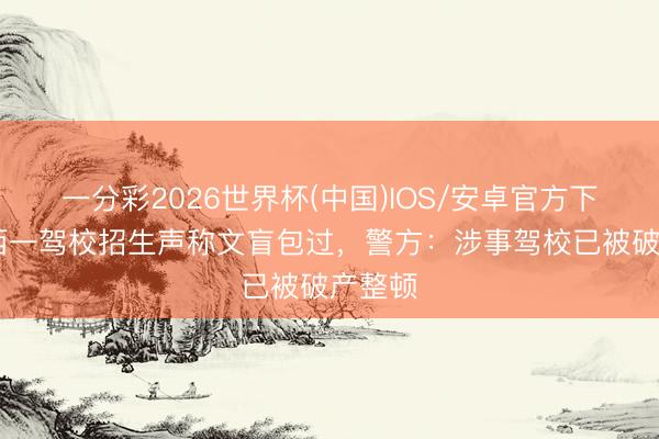 一分彩2026世界杯(中国)IOS/安卓官方下载 山西一驾校招生声称文盲包过，警方：涉事驾校已被破产整顿