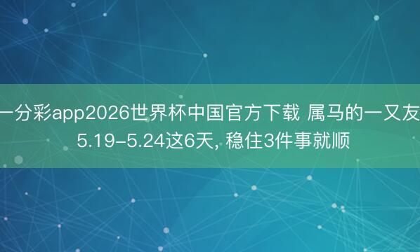 一分彩app2026世界杯中国官方下载 属马的一又友, 5.19-5.24这6天, 稳住3件事就顺