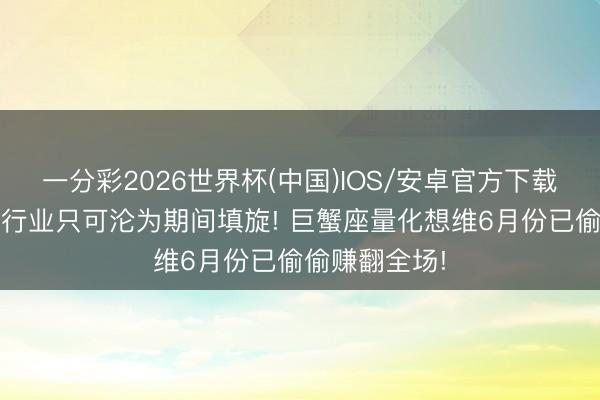 一分彩2026世界杯(中国)IOS/安卓官方下载 傻傻死磕旧行业只可沦为期间填旋! 巨蟹座量化想维6月份已偷偷赚翻全场!