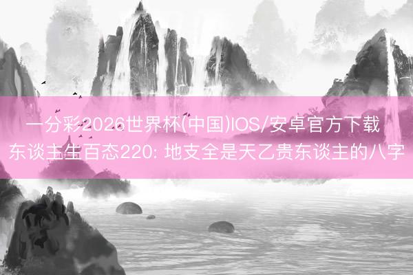 一分彩2026世界杯(中国)IOS/安卓官方下载 东谈主生百态220: 地支全是天乙贵东谈主的八字