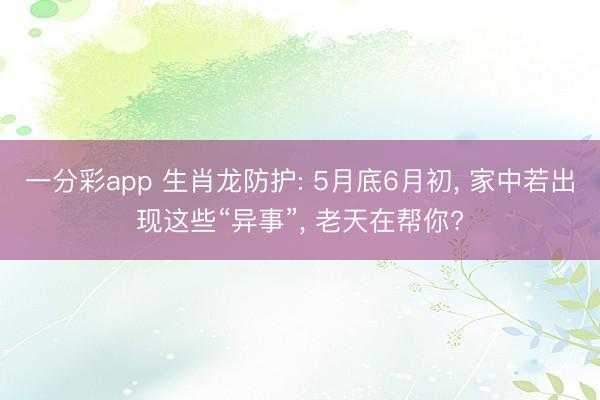 一分彩app 生肖龙防护: 5月底6月初, 家中若出现这些“异事”, 老天在帮你?