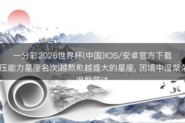 一分彩2026世界杯(中国)IOS/安卓官方下载 抗压能力星座名次|越熬煎越盛大的星座, 困境中涅槃荣达