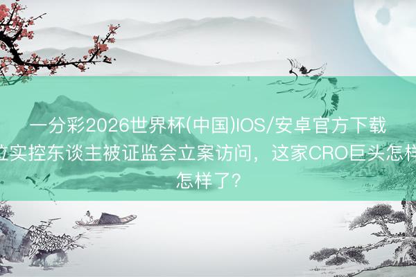 一分彩2026世界杯(中国)IOS/安卓官方下载 两位实控东谈主被证监会立案访问，这家CRO巨头怎样了？