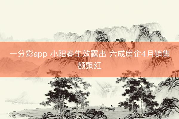 一分彩app 小阳春生效露出 六成房企4月销售额飘红