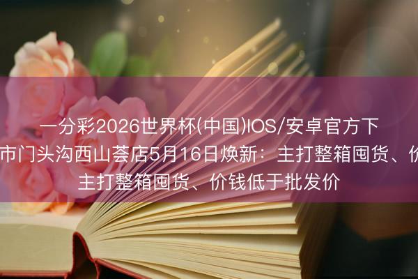一分彩2026世界杯(中国)IOS/安卓官方下载 京东扣头超市门头沟西山荟店5月16日焕新：主打整箱囤货、价钱低于批发价