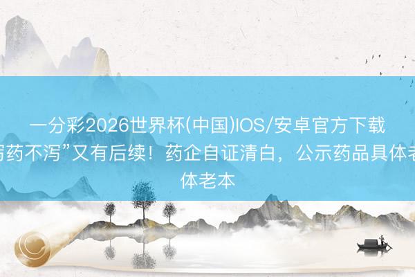 一分彩2026世界杯(中国)IOS/安卓官方下载 “泻药不泻”又有后续！药企自证清白，公示药品具体老本