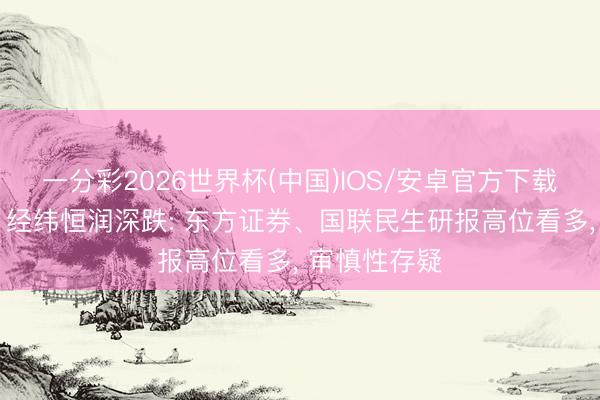 一分彩2026世界杯(中国)IOS/安卓官方下载 【读研报】经纬恒润深跌: 东方证券、国联民生研报高位看多, 审慎性存疑
