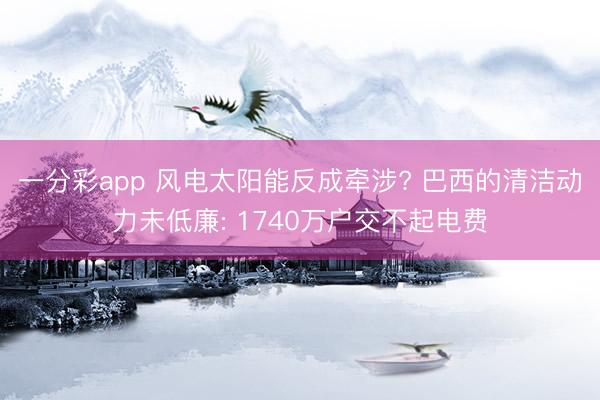 一分彩app 风电太阳能反成牵涉? 巴西的清洁动力未低廉: 1740万户交不起电费