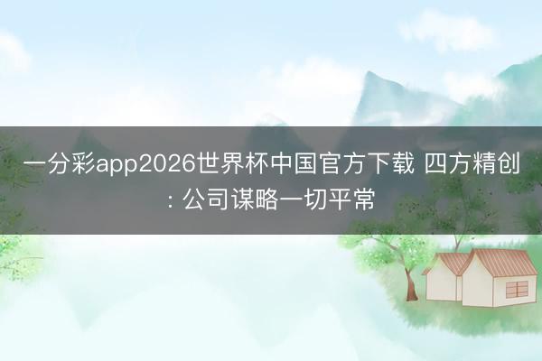 一分彩app2026世界杯中国官方下载 四方精创: 公司谋略一切平常