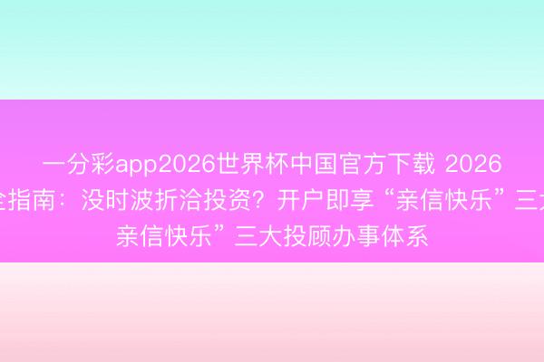 一分彩app2026世界杯中国官方下载 2026兴业证券开户全指南：没时波折洽投资？开户即享 “亲信快乐” 三大投顾办事体系