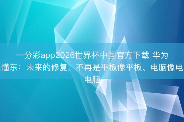 一分彩app2026世界杯中国官方下载 华为朱懂东：未来的修复，不再是平板像平板、电脑像电脑