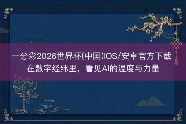 一分彩2026世界杯(中国)IOS/安卓官方下载 在数字经纬里，看见AI的温度与力量