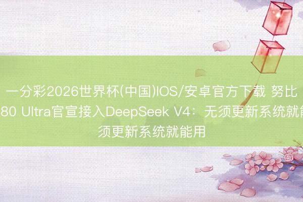 一分彩2026世界杯(中国)IOS/安卓官方下载 努比亚Z80 Ultra官宣接入DeepSeek V4：无须更新系统就能用